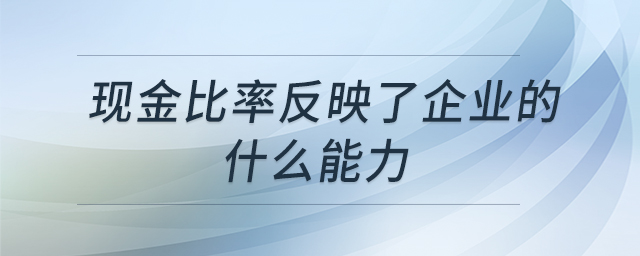 現(xiàn)金比率反映了企業(yè)的什么能力