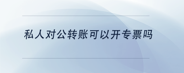 中級會計私人對公轉賬可以開專票嗎
