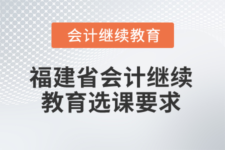 2025年福建省會(huì)計(jì)繼續(xù)教育選課要求