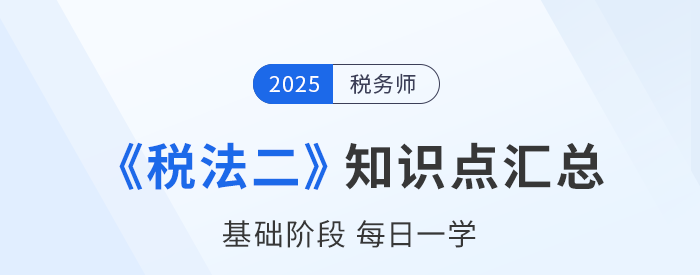 25年稅務(wù)師《稅法二》基礎(chǔ)知識點(diǎn)匯總，每日一學(xué)速來打卡！