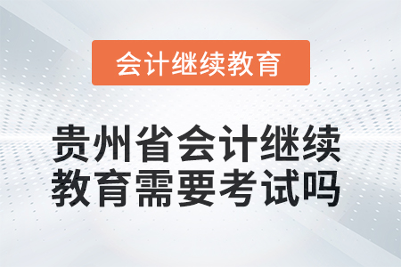 2025年貴州省會計繼續(xù)教育需要考試嗎？