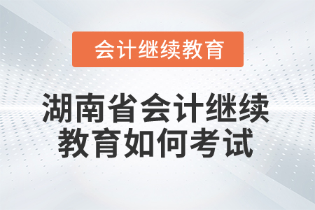 2025年湖南省會計(jì)繼續(xù)教育如何考試？
