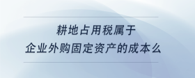 耕地占用稅屬于企業(yè)外購固定資產(chǎn)的成本么