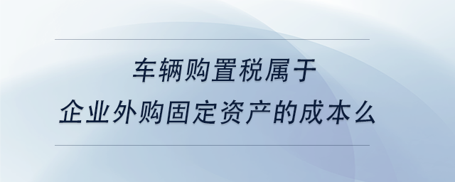 中級(jí)會(huì)計(jì)車輛購置稅屬于企業(yè)外購固定資產(chǎn)的成本么