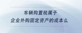 車輛購置稅屬于企業(yè)外購固定資產(chǎn)的成本么