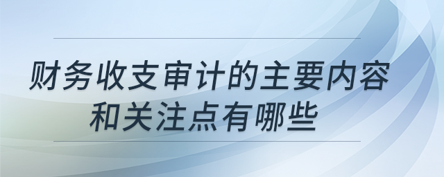 財務(wù)收支審計的主要內(nèi)容和關(guān)注點有哪些？
