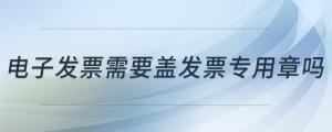 電子發(fā)票需要蓋發(fā)票專(zhuān)用章嗎