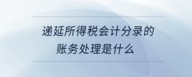 遞延所得稅會計分錄的賬務(wù)處理是什么