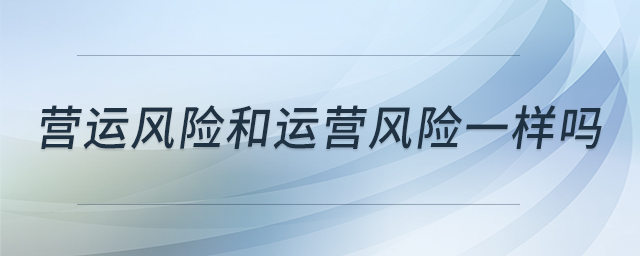 營運(yùn)風(fēng)險和運(yùn)營風(fēng)險一樣嗎