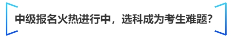 中級會計中級報名火熱進行中，選科成為考生難題？
