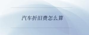 汽車(chē)折舊費(fèi)怎么算