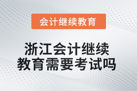2025年浙江會(huì)計(jì)繼續(xù)教育需要考試嗎？