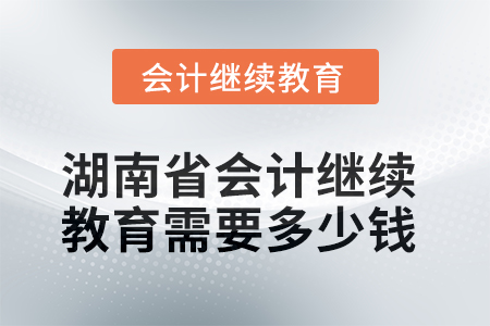 2025年湖南省會計繼續(xù)教育需要多少錢？