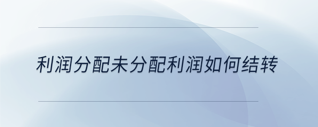 利潤分配未分配利潤如何結(jié)轉(zhuǎn)