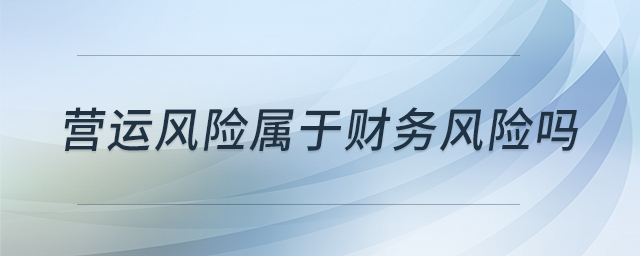 營運(yùn)風(fēng)險屬于財務(wù)風(fēng)險嗎