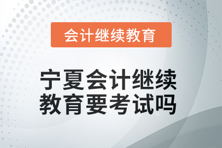 2025年寧夏會(huì)計(jì)繼續(xù)教育學(xué)完了要考試嗎？