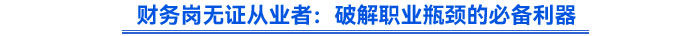 財務崗無證從業(yè)者：破解職業(yè)瓶頸的必備利器