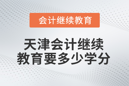 2025年天津會計(jì)繼續(xù)教育多少學(xué)分算合格？