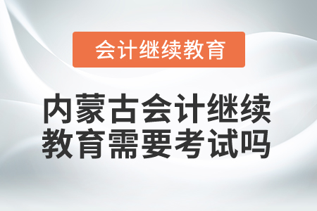 2025年內(nèi)蒙古會(huì)計(jì)繼續(xù)教育需要考試嗎？