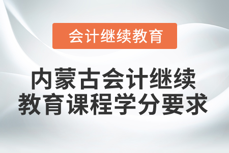 2025年內(nèi)蒙古會計(jì)繼續(xù)教育課程學(xué)分要求