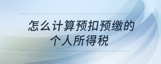 怎么計(jì)算預(yù)扣預(yù)繳的個(gè)人所得稅