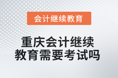 2025年重慶會計繼續(xù)教育需要考試嗎？