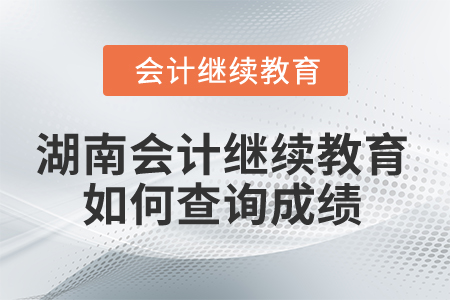 2025年湖南省會計繼續(xù)教育如何查詢成績？