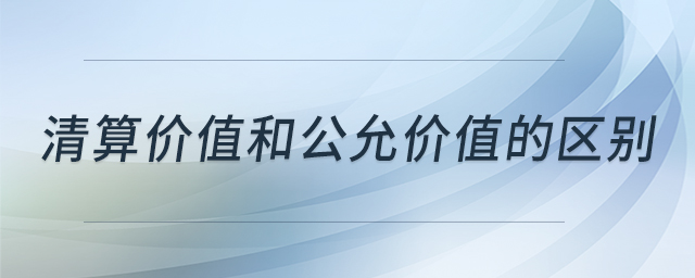 清算價(jià)值和公允價(jià)值的區(qū)別