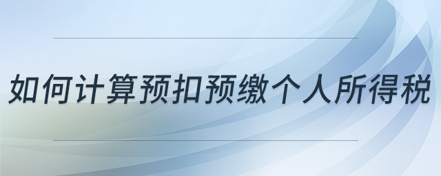 如何計(jì)算預(yù)扣預(yù)繳個(gè)人所得稅