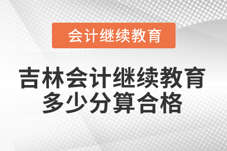 2025年吉林省會計(jì)繼續(xù)教育多少分算合格？