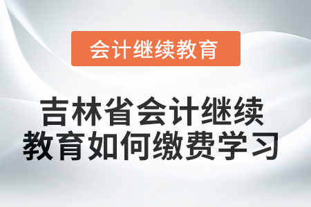 2025年吉林省會計人員繼續(xù)教育如何繳費學習？