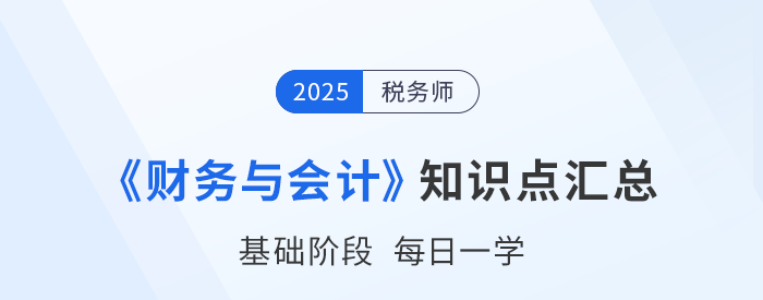 25年稅務(wù)師《財務(wù)與會計》基礎(chǔ)知識點匯總，速來打卡跟學(xué)！
