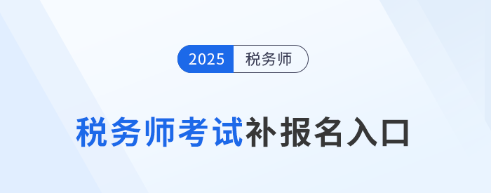 錯過首次報名不要慌！25年稅務(wù)師補報名入口8月11日10:00開啟