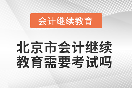 2025年北京市會(huì)計(jì)繼續(xù)教育需要考試嗎？