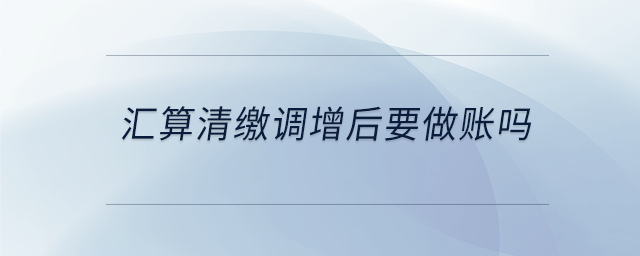 匯算清繳調增后要做賬嗎