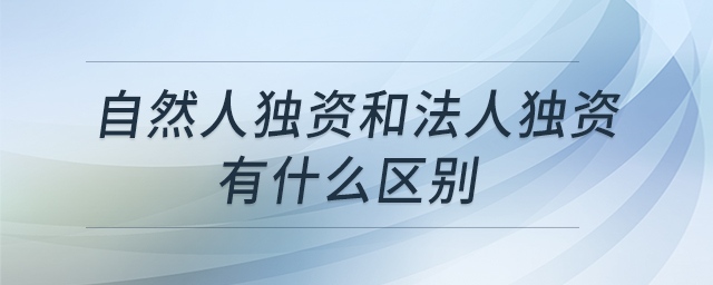 自然人獨(dú)資和法人獨(dú)資有什么區(qū)別