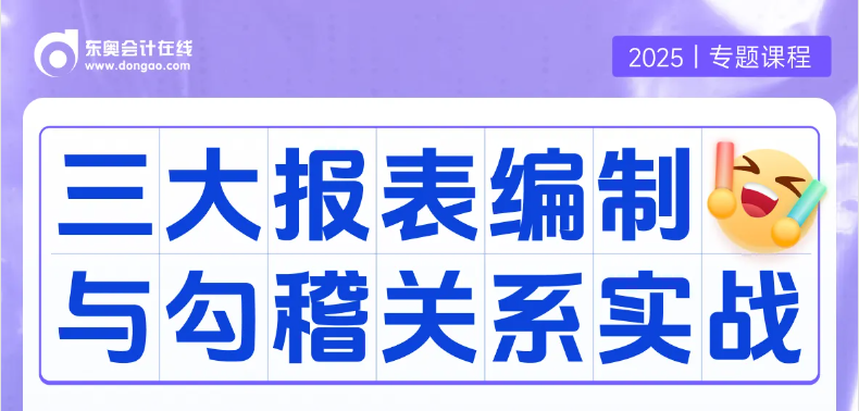 實(shí)操專題課：「三大報(bào)表編制與勾稽關(guān)系」！重要且實(shí)用的課程等你來(lái)學(xué)