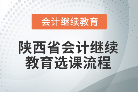 2025年陜西省會(huì)計(jì)繼續(xù)教育選課流程 2025年陜西省會(huì)計(jì)繼續(xù)教育選課流程