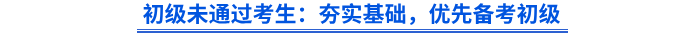 初級(jí)未通過(guò)考生：夯實(shí)基礎(chǔ)，優(yōu)先備考初級(jí)