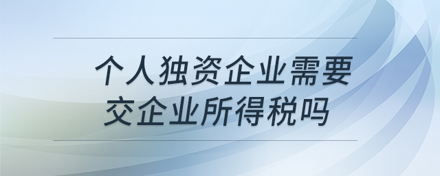 個人獨資企業(yè)需要交企業(yè)所得稅嗎