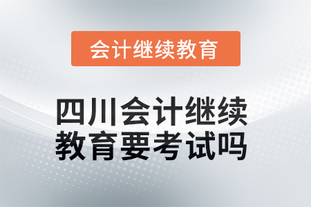 2025年四川會計繼續(xù)教育要考試嗎？