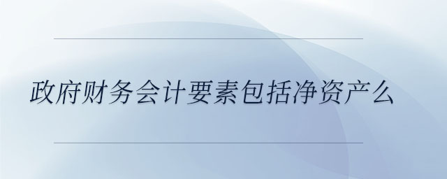 政府財務(wù)會計要素包括凈資產(chǎn)么