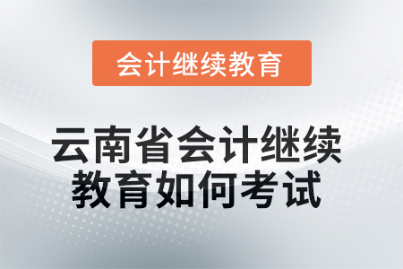 2025年云南省會計繼續(xù)教育如何考試？