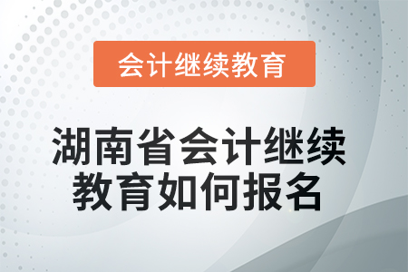 2025年湖南省會計人員繼續(xù)教育如何報名？