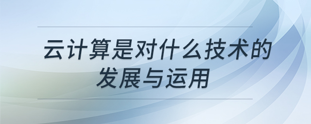 云計(jì)算是對(duì)什么技術(shù)的發(fā)展與運(yùn)用