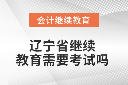 2025年遼寧省繼續(xù)教育需要考試嗎？