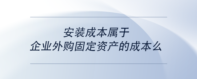 中級(jí)會(huì)計(jì)安裝成本屬于企業(yè)外購固定資產(chǎn)的成本么