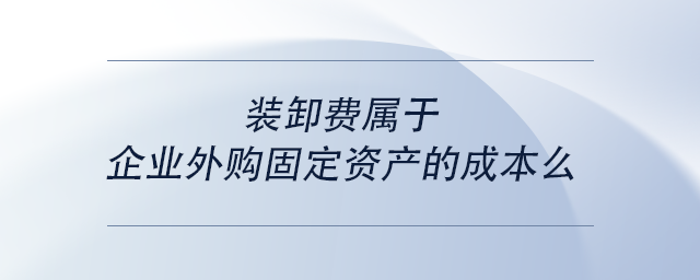 中級(jí)會(huì)計(jì)裝卸費(fèi)屬于企業(yè)外購(gòu)固定資產(chǎn)的成本么