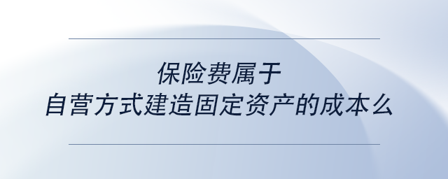 中級會計保險費屬于自營方式建造固定資產(chǎn)的成本么