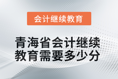 2025年青海省會計繼續(xù)教育需要多少分？